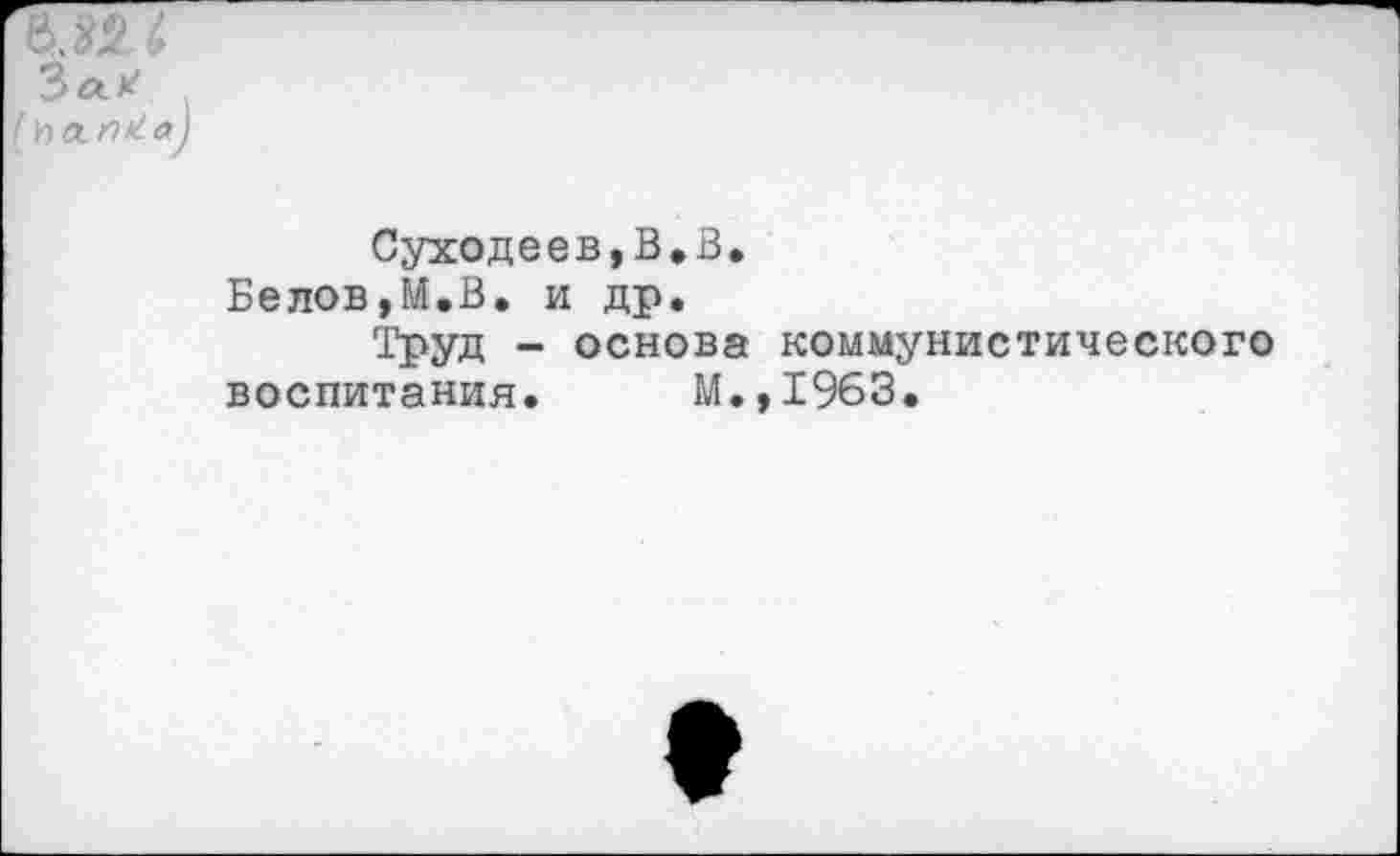 ﻿Зак*
Суходеев,В*В.
Белов,М.В. и др.
Труд - основа коммунистического воспитания. М.,1963.